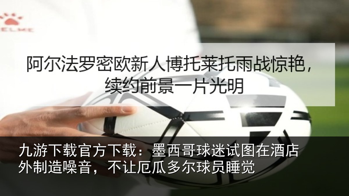 九游下载官方下载：墨西哥球迷试图相关情况，不让厄瓜多尔球员睡觉