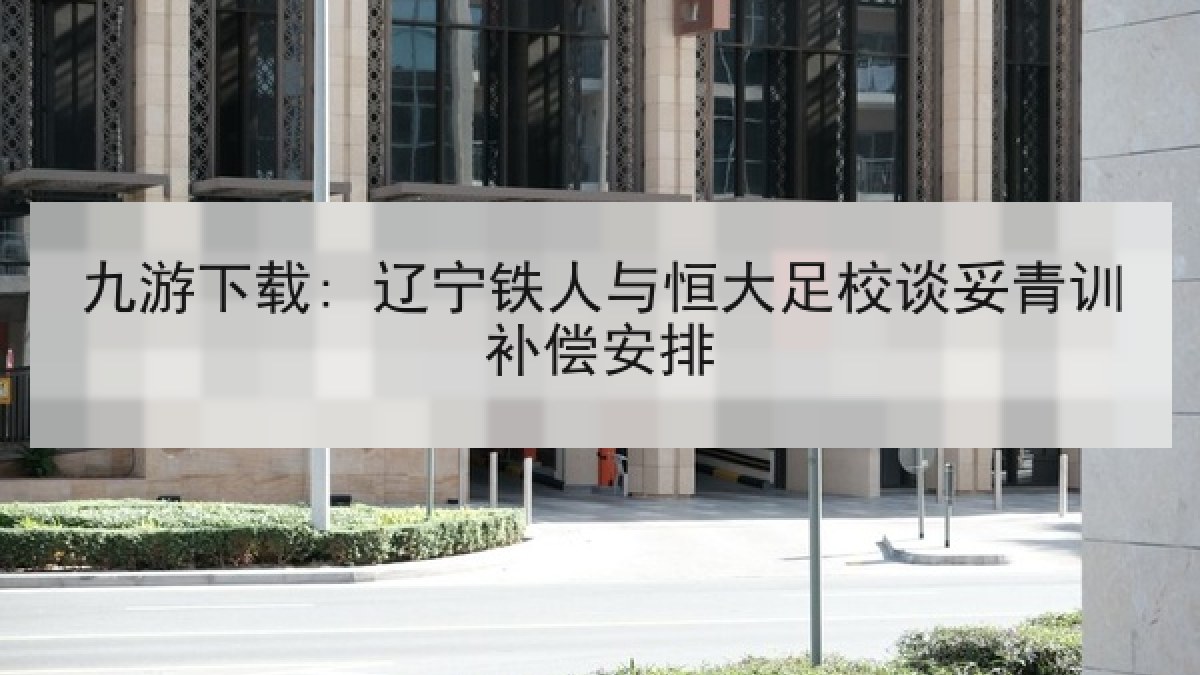 九游下载: 辽宁铁人与恒大足校谈妥青训补偿安排 九游下载: 辽宁铁人与恒大足校谈妥青训补偿安排