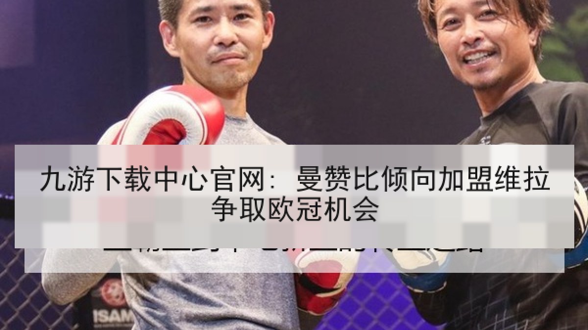九游下载中心官网: 曼赞比倾向加盟维拉争取欧冠机会