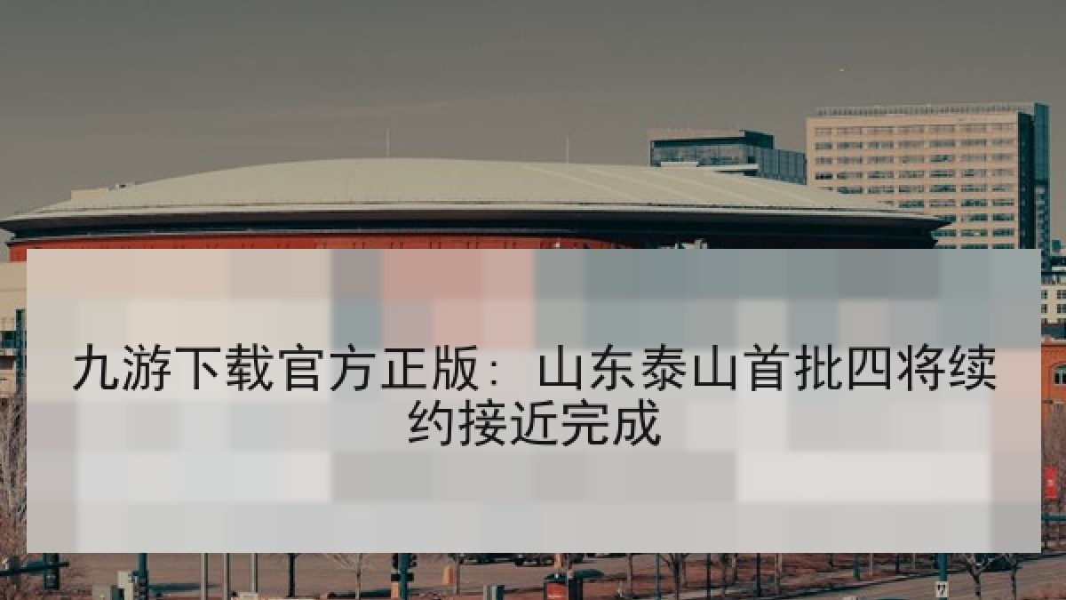 九游下载官方正版: 山东泰山首批四将续约接近完成