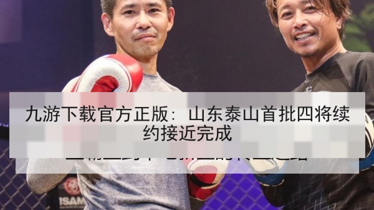 九游下载官方正版: 山东泰山首批四将续约接近完成