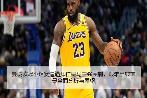 曼城欧冠小组赛遭遇拜仁皇马三强围剿，艰难出线前景全面分析与展望