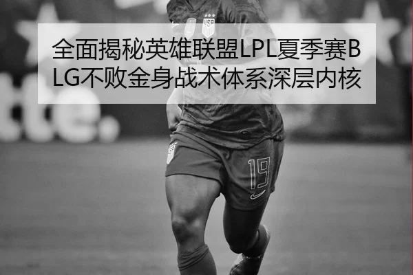 全面揭秘英雄联盟LPL夏季赛BLG不败金身战术体系深层内核