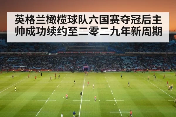 英格兰橄榄球队六国赛夺冠后主帅成功续约至二零二九年新周期