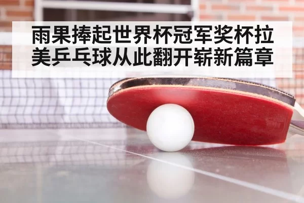 雨果捧起世界杯冠军奖杯拉美乒乓球从此翻开崭新篇章