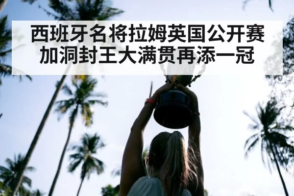 西班牙名将拉姆英国公开赛加洞封王大满贯再添一冠