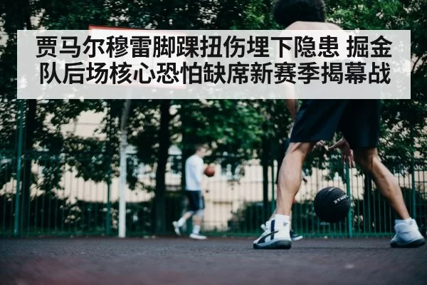 贾马尔穆雷脚踝扭伤埋下隐患 掘金队后场核心恐怕缺席新赛季揭幕战