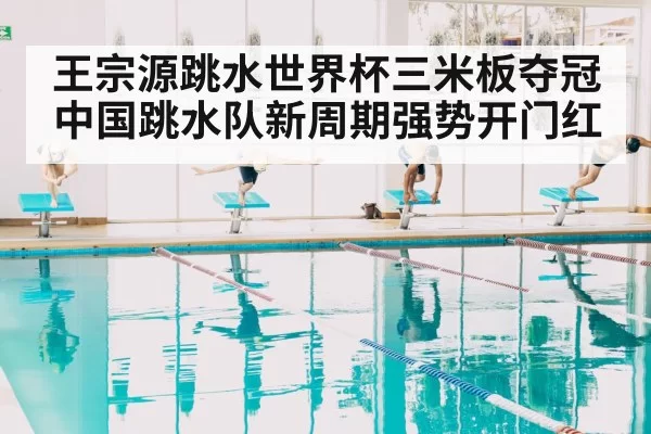 王宗源跳水世界杯三米板夺冠 中国跳水队新周期强势开门红